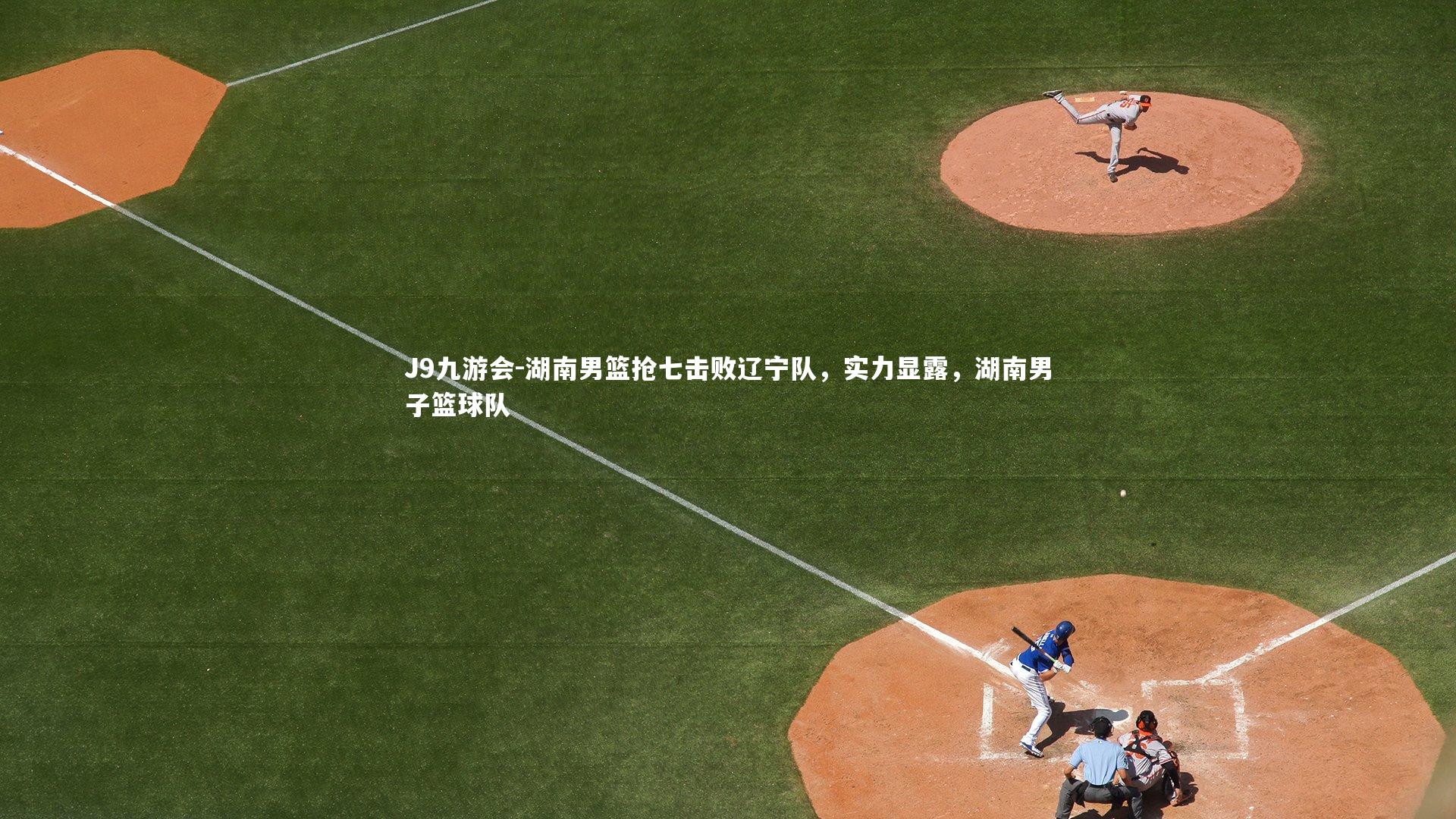 J9九游会-湖南男篮抢七击败辽宁队，实力显露，湖南男子篮球队