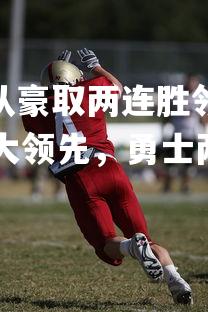 J9九游会-勇士队豪取两连胜领先  => 勇士两连胜扩大领先，勇士两连冠的对手