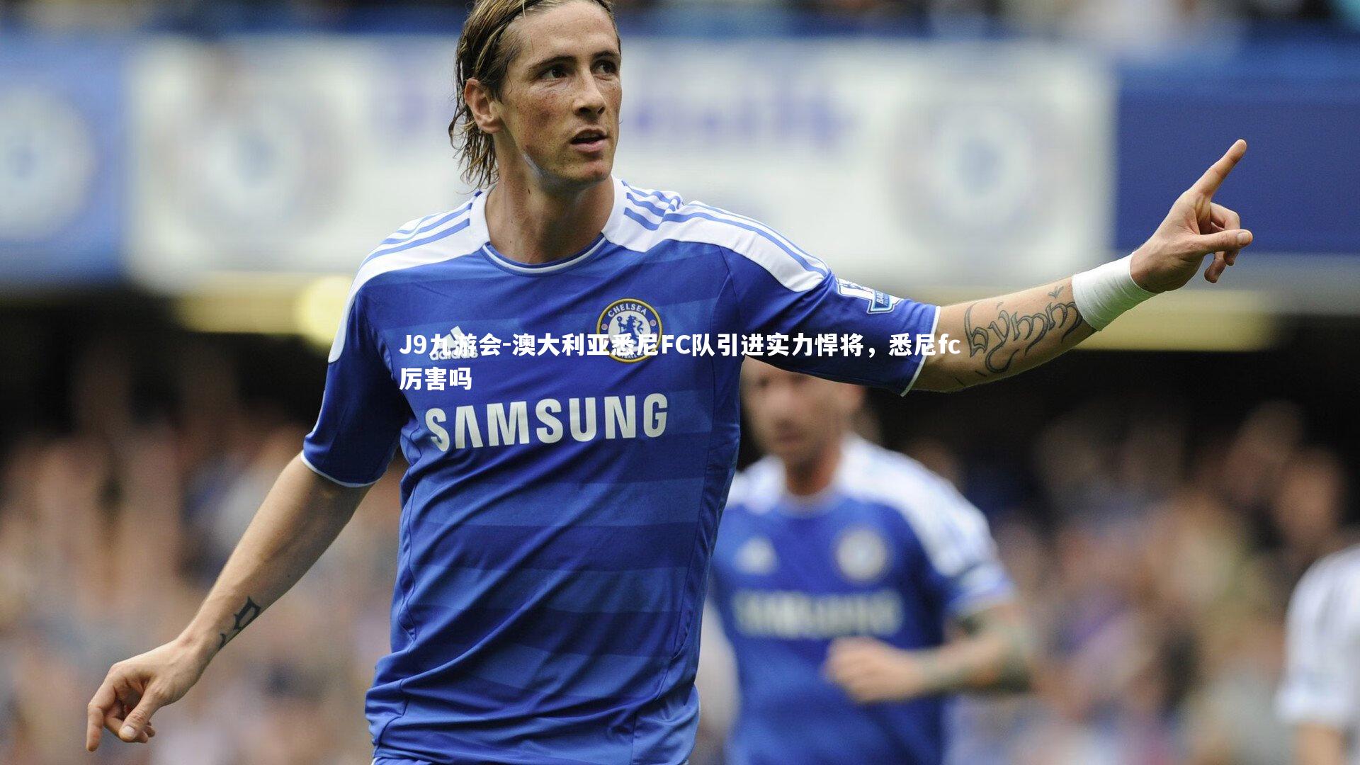 J9九游会-澳大利亚悉尼FC队引进实力悍将，悉尼fc厉害吗